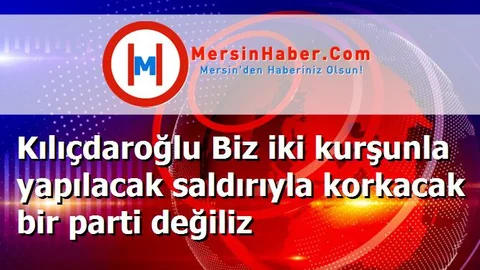 Kılıçdaroğlu Biz iki kurşunla yapılacak saldırıyla korkacak bir parti değiliz
