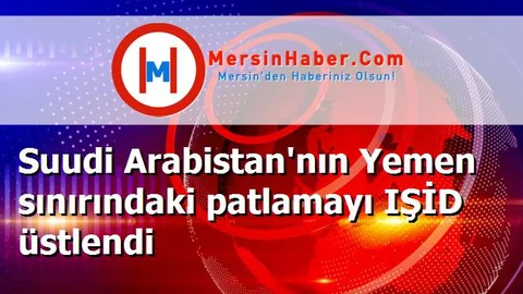 Suudi Arabistan'nın Yemen sınırındaki patlamayı IŞİD üstlendi