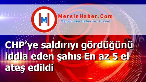 CHP’ye saldırıyı gördüğünü iddia eden şahıs En az 5 el ateş edildi