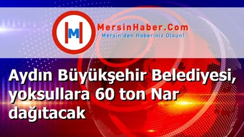Aydın Büyükşehir Belediyesi, yoksullara 60 ton Nar dağıtacak