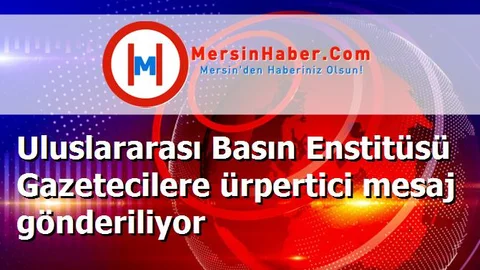 Uluslararası Basın Enstitüsü Gazetecilere ürpertici mesaj gönderiliyor