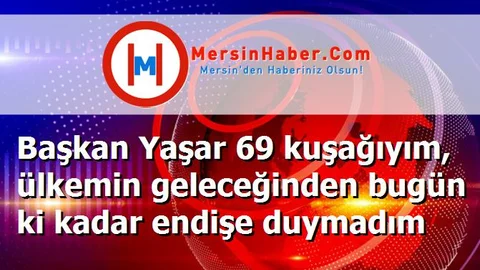 Başkan Yaşar 69 kuşağıyım, ülkemin geleceğinden bugün ki kadar endişe duymadım