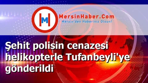 Şehit polisin cenazesi helikopterle Tufanbeyli'ye gönderildi