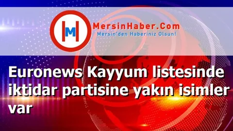 Euronews Kayyum listesinde iktidar partisine yakın isimler var
