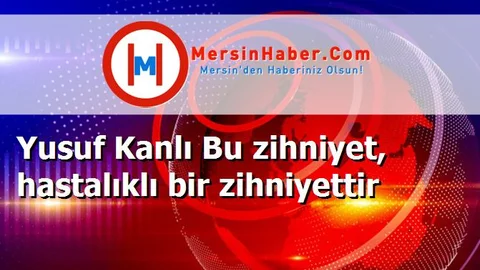 Yusuf Kanlı Bu zihniyet, hastalıklı bir zihniyettir