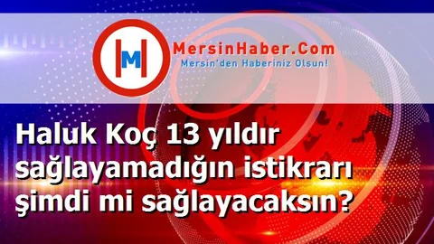 Haluk Koç 13 yıldır sağlayamadığın istikrarı şimdi mi sağlayacaksın?