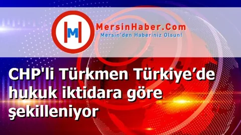CHP'li Türkmen Türkiye’de hukuk iktidara göre şekilleniyor
