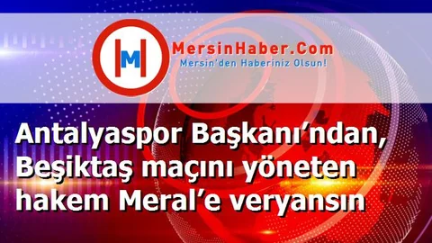Antalyaspor Başkanı’ndan, Beşiktaş maçını yöneten hakem Meral’e veryansın