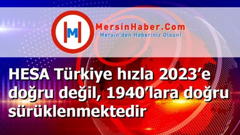 HESA Türkiye hızla 2023’e doğru değil, 1940’lara doğru sürüklenmektedir