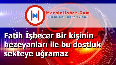 Fatih İşbecer Bir kişinin hezeyanları ile bu dostluk sekteye uğramaz