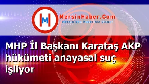 MHP İl Başkanı Karataş AKP hükümeti anayasal suç işliyor