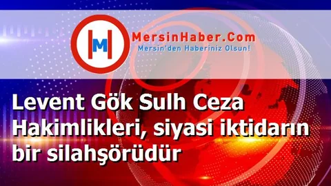 Levent Gök Sulh Ceza Hakimlikleri, siyasi iktidarın bir silahşörüdür