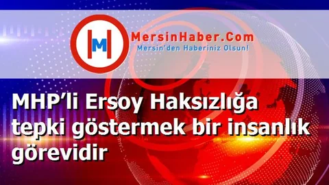 MHP’li Ersoy Haksızlığa tepki göstermek bir insanlık görevidir
