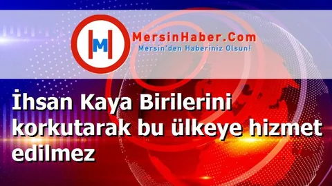 İhsan Kaya Birilerini korkutarak bu ülkeye hizmet edilmez