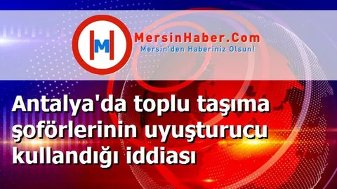 Antalya'da toplu taşıma şoförlerinin uyuşturucu kullandığı iddiası