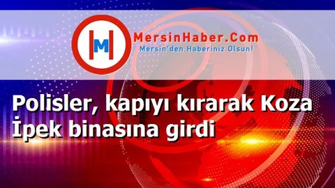 Polisler, kapıyı kırarak Koza İpek binasına girdi