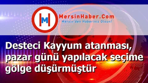 Desteci Kayyum atanması, pazar günü yapılacak seçime gölge düşürmüştür