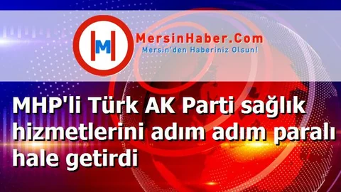 MHP'li Türk AK Parti sağlık hizmetlerini adım adım paralı hale getirdi