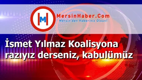 İsmet Yılmaz Koalisyona razıyız derseniz, kabulümüz