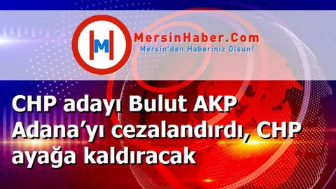 CHP adayı Bulut AKP Adana’yı cezalandırdı, CHP ayağa kaldıracak