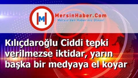 Kılıçdaroğlu Ciddi tepki verilmezse iktidar, yarın başka bir medyaya el koyar