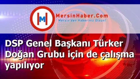 DSP Genel Başkanı Türker Doğan Grubu için de çalışma yapılıyor