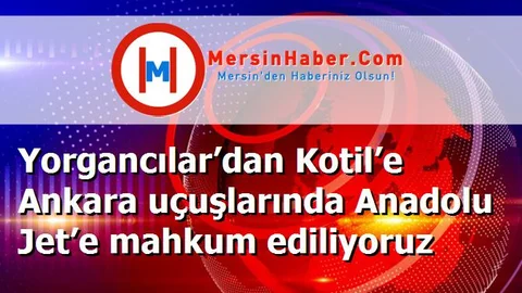 Yorgancılar’dan Kotil’e Ankara uçuşlarında Anadolu Jet’e mahkum ediliyoruz
