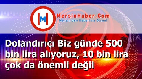 Dolandırıcı Biz günde 500 bin lira alıyoruz, 10 bin lira çok da önemli değil