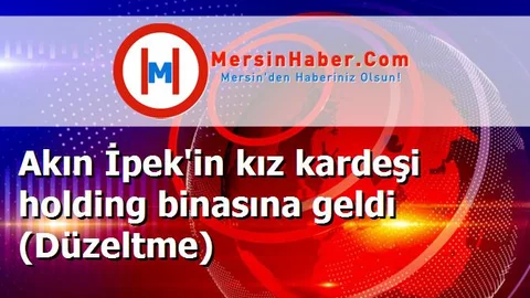 Akın İpek'in kız kardeşi holding binasına geldi (Düzeltme)