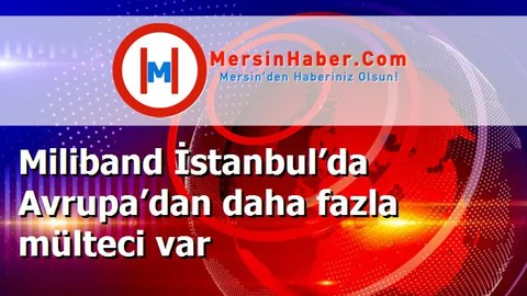 Miliband İstanbul’da Avrupa’dan daha fazla mülteci var