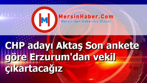 CHP adayı Aktaş Son ankete göre Erzurum'dan vekil çıkartacağız