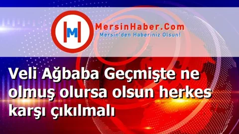 Veli Ağbaba Geçmişte ne olmuş olursa olsun herkes karşı çıkılmalı
