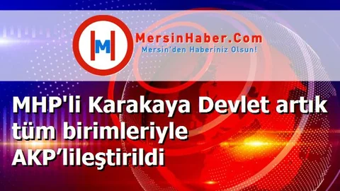 MHP'li Karakaya Devlet artık tüm birimleriyle AKP’lileştirildi