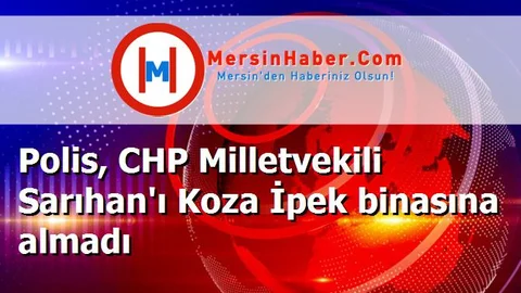 Polis, CHP Milletvekili Sarıhan'ı Koza İpek binasına almadı