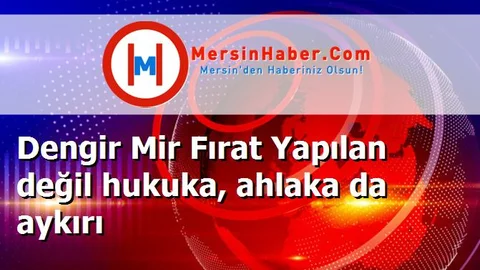Dengir Mir Fırat Yapılan değil hukuka, ahlaka da aykırı
