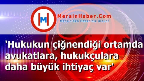 'Hukukun çiğnendiği ortamda avukatlara, hukukçulara daha büyük ihtiyaç var'