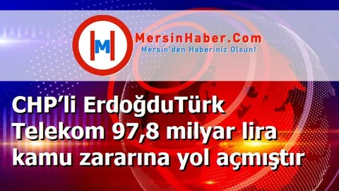 CHP’li ErdoğduTürk Telekom 97,8 milyar lira kamu zararına yol açmıştır
