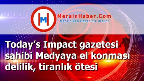 Today’s Impact gazetesi sahibi Medyaya el konması delilik, tiranlık ötesi