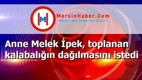 Anne Melek İpek, toplanan kalabalığın dağılmasını istedi