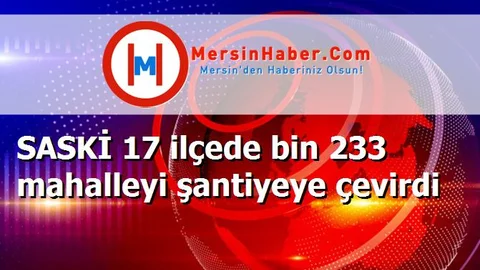 SASKİ 17 ilçede bin 233 mahalleyi şantiyeye çevirdi
