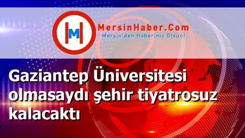 Gaziantep Üniversitesi olmasaydı şehir tiyatrosuz kalacaktı