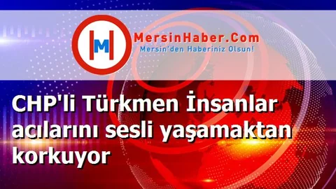 CHP'li Türkmen İnsanlar acılarını sesli yaşamaktan korkuyor