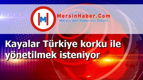 Kayalar Türkiye korku ile yönetilmek isteniyor