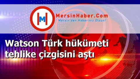 Watson Türk hükümeti tehlike çizgisini aştı