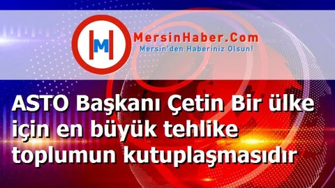 ASTO Başkanı Çetin Bir ülke için en büyük tehlike toplumun kutuplaşmasıdır