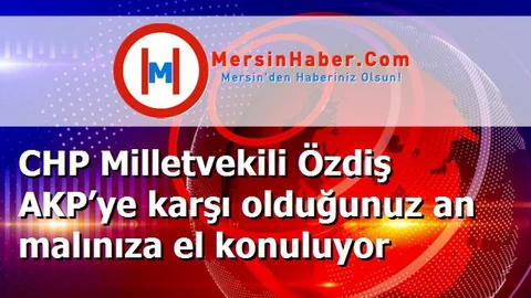 CHP Milletvekili Özdiş AKP’ye karşı olduğunuz an malınıza el konuluyor