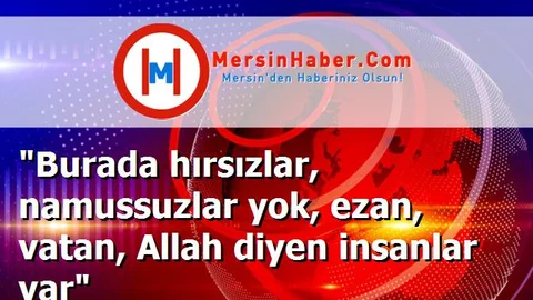 "Burada hırsızlar, namussuzlar yok, ezan, vatan, Allah diyen insanlar var"