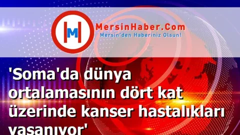'Soma'da dünya ortalamasının dört kat üzerinde kanser hastalıkları yaşanıyor'