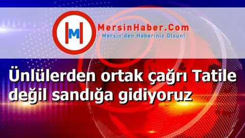 Ünlülerden ortak çağrı Tatile değil sandığa gidiyoruz