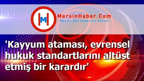 'Kayyum ataması, evrensel hukuk standartlarını altüst etmiş bir karardır'